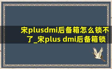 宋plusdmi后备箱怎么锁不了_宋plus dmi后备箱锁不了